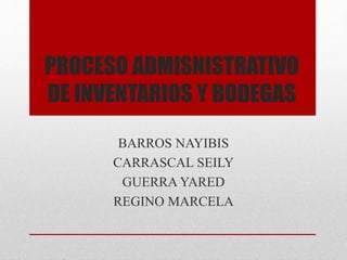 PROCESO ADMISNISTRATIVO 
DE INVENTARIOS Y BODEGAS 
BARROS NAYIBIS 
CARRASCAL SEILY 
GUERRA YARED 
REGINO MARCELA 
 
