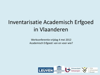 Inventarisatie Academisch Erfgoed
          in Vlaanderen
         Werkconferentie vrijdag 4 mei 2012
        Academisch Erfgoed: van en voor wie?
 
