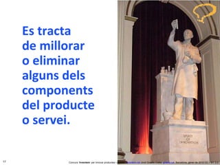 Es tracta  de millorar  o eliminar alguns dels components del producte o servei. Concurs ‘ Inventem ’ per innovar productes i serveis.  inventem.cat   Jordi Graells Costa.  graells.cat . Barcelona, gener de 2012 CC – BY 3.0 