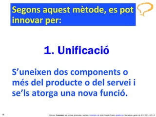 Segons aquest mètode, es pot innovar per: S’uneixen dos components o més del producte o del servei i se’ls atorga una nova funció. Concurs ‘ Inventem ’ per innovar productes i serveis.  inventem.cat   Jordi Graells Costa.  graells.cat . Barcelona, gener de 2012 CC – BY 3.0 