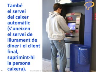 Concurs ‘ Inventem ’ per innovar productes i serveis.  inventem.cat   Jordi Graells Costa.  graells.cat . Barcelona, gener de 2012 CC – BY 3.0 També  el servei  del caixer automàtic (s’uneixen  el servei de lliurament de diner i el client final, suprimint-hi  la persona caixera). 