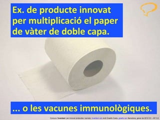 Ex. de producte innovat  per multiplicació el paper de vàter de doble capa. Concurs ‘ Inventem ’ per innovar productes i serveis.  inventem.cat   Jordi Graells Costa.  graells.cat . Barcelona, gener de 2012 CC – BY 3.0 ... o les vacunes immunològiques. 