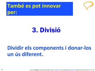 També es pot innovar per: Dividir els components i donar-los un ús diferent. Concurs ‘ Inventem ’ per innovar productes i serveis.  inventem.cat   Jordi Graells Costa.  graells.cat . Barcelona, gener de 2012 CC – BY 3.0 