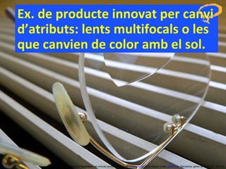 Ex. de producte innovat per canvi d’atributs: lents multifocals o les que canvien de color amb el sol. Concurs ‘ Inventem ’ per innovar productes i serveis.  inventem.cat   Jordi Graells Costa.  graells.cat . Barcelona, gener de 2012 CC – BY 3.0 