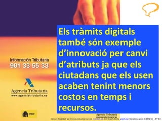 Els tràmits digitals també són exemple d’innovació per canvi d’atributs ja que els ciutadans que els usen acaben tenint menors costos en temps i recursos. Concurs ‘ Inventem ’ per innovar productes i serveis.  inventem.cat   Jordi Graells Costa.  graells.cat . Barcelona, gener de 2012 CC – BY 3.0 