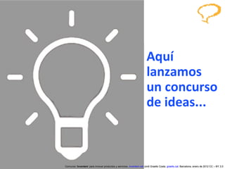 Aquí lanzamos  un concurso de ideas... Concurso ‘ Inventem ’ para innovar productos y servicios.  inventem.cat   Jordi Graells Costa.  graells.cat . Barcelona, enero de 2012 CC – BY 3.0 