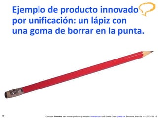 Ejemplo de producto innovado  por unificación: un lápiz con  una goma de borrar en la punta. 