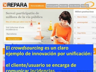 El  crowdsourcing  es un claro  ejemplo de innovación por unificación:  el cliente/usuario se encarga de comunicar incidencias, ... Concurso ‘ Inventem ’ para innovar productos y servicios.  inventem.cat   Jordi Graells Costa.  graells.cat . Barcelona, enero de 2012 CC – BY 3.0 