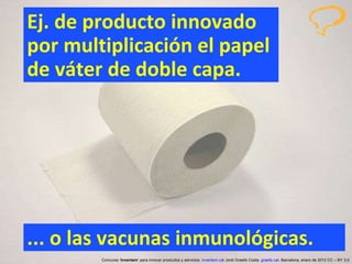 Ej. de producto innovado  por multiplicación el papel de váter de doble capa. ... o las vacunas inmunológicas. Concurso ‘ Inventem ’ para innovar productos y servicios.  inventem.cat   Jordi Graells Costa.  graells.cat . Barcelona, enero de 2012 CC – BY 3.0 