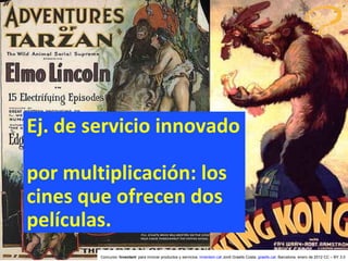 Ej. de servicio innovado  por multiplicación: los cines que ofrecen dos películas. Concurso ‘ Inventem ’ para innovar productos y servicios.  inventem.cat   Jordi Graells Costa.  graells.cat . Barcelona, enero de 2012 CC – BY 3.0 