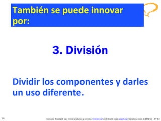 Dividir los componentes y darles un uso diferente. Concurso ‘ Inventem ’ para innovar productos y servicios.  inventem.cat   Jordi Graells Costa.  graells.cat . Barcelona, enero de 2012 CC – BY 3.0 También se puede innovar por: 