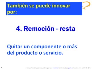 Quitar un componente o más  del producto o servicio. También se puede innovar por: 