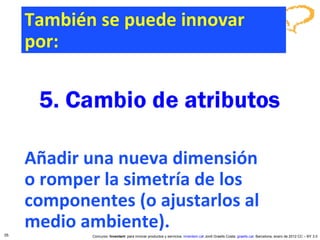Añadir una nueva dimensión  o romper la simetría de los componentes (o ajustarlos al  medio ambiente). Concurso ‘ Inventem ’ para innovar productos y servicios.  inventem.cat   Jordi Graells Costa.  graells.cat . Barcelona, enero de 2012 CC – BY 3.0 También se puede innovar por: 