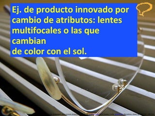 Ej. de producto innovado por cambio de atributos: lentes multifocales o las que cambian  de color con el sol. Concurso ‘ Inventem ’ para innovar productos y servicios.  inventem.cat   Jordi Graells Costa.  graells.cat . Barcelona, enero de 2012 CC – BY 3.0 