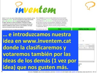 …  e introduzcamos nuestra idea en www.inventem.cat donde la clasificaremos y votaremos también por las ideas de los demás (1 vez por idea) que nos gusten más. 