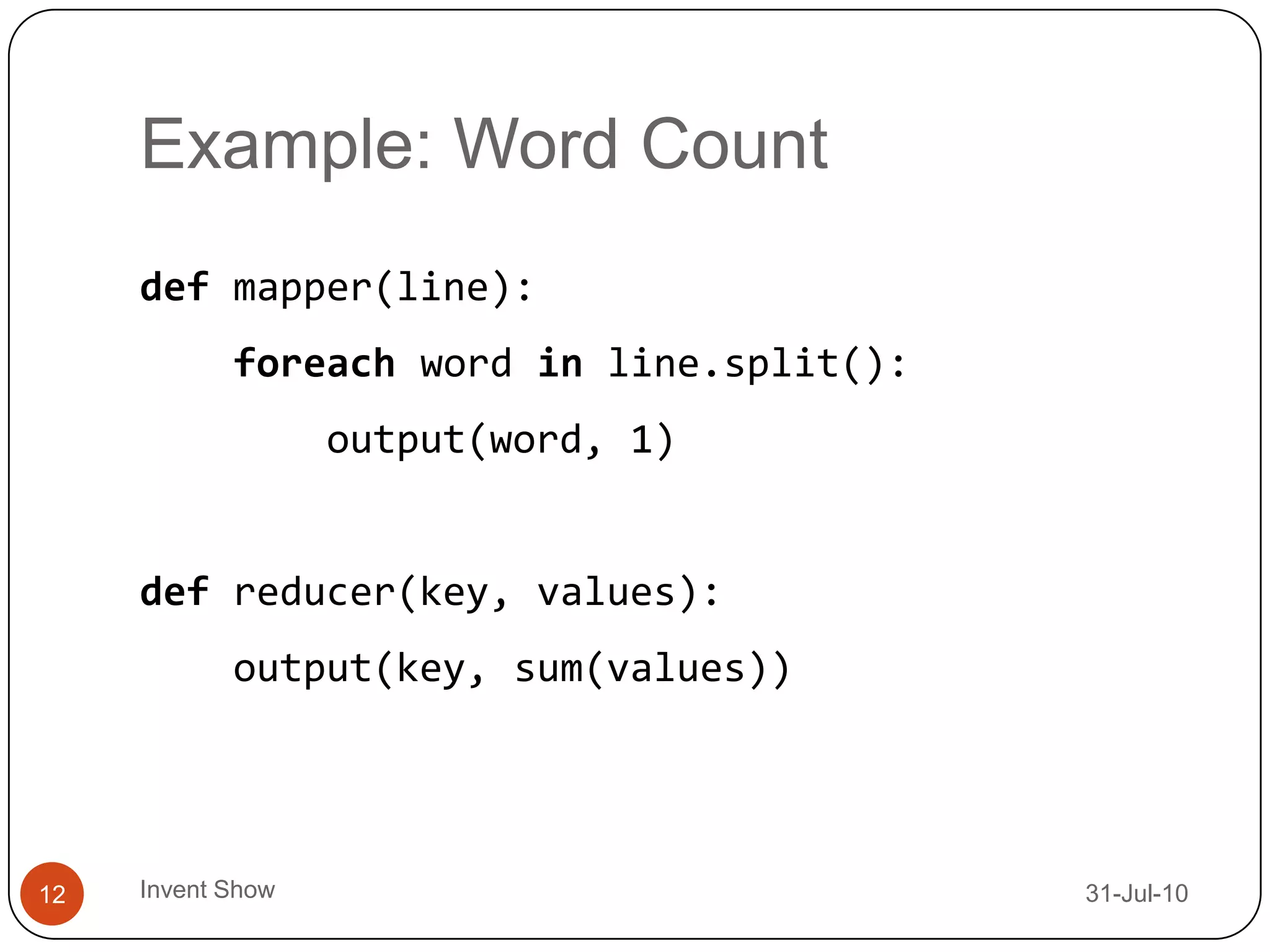 Example: Word Count12-Aug-10Invent Show12def mapper(line):foreach word in line.split():        output(word, 1)def reducer(key, values):    output(key, sum(values))