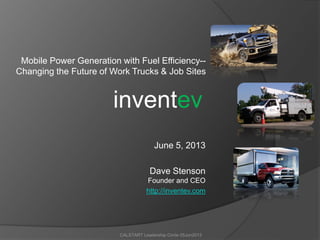 Mobile Power Generation with Fuel Efficiency--
Changing the Future of Work Trucks & Job Sites
June 5, 2013
Dave Stenson
Founder and CEO
http://inventev.com
inventev
CALSTART Leadership Circle 05Jun2013
 