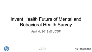 Invent Health Future of Mental and
Behavioral Health Survey
April 4, 2019 @UCSF
 
