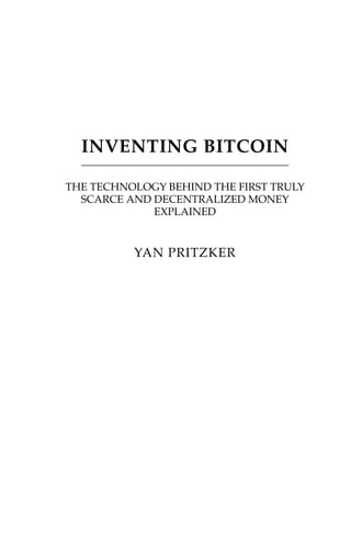 INVENTING BITCOIN
THE TECHNOLOGY BEHIND THE FIRST TRULY
SCARCE AND DECENTRALIZED MONEY
EXPLAINED
YAN PRITZKER
 