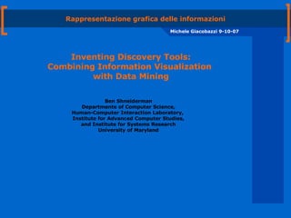 Rappresentazione grafica delle informazioni Michele Giacobazzi 9-10-07 Ben Shneiderman Departmente of Computer Science, Human-Computer Interaction Laboratory,  Institute for Advanced Computer Studies, and Institute for Systems Research University of Maryland Inventing Discovery Tools: Combining Information Visualization  with Data Mining 
