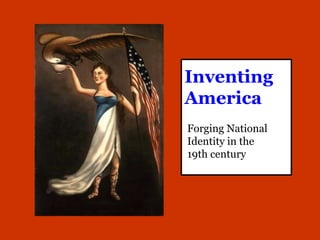 Inventing
America
Forging National
Identity in the
19th century
 