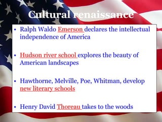 Cultural renaissance
• Ralph Waldo Emerson declares the intellectual
  independence of America

• Hudson river school explores the beauty of
  American landscapes

• Hawthorne, Melville, Poe, Whitman, develop
  new literary schools

• Henry David Thoreau takes to the woods
 