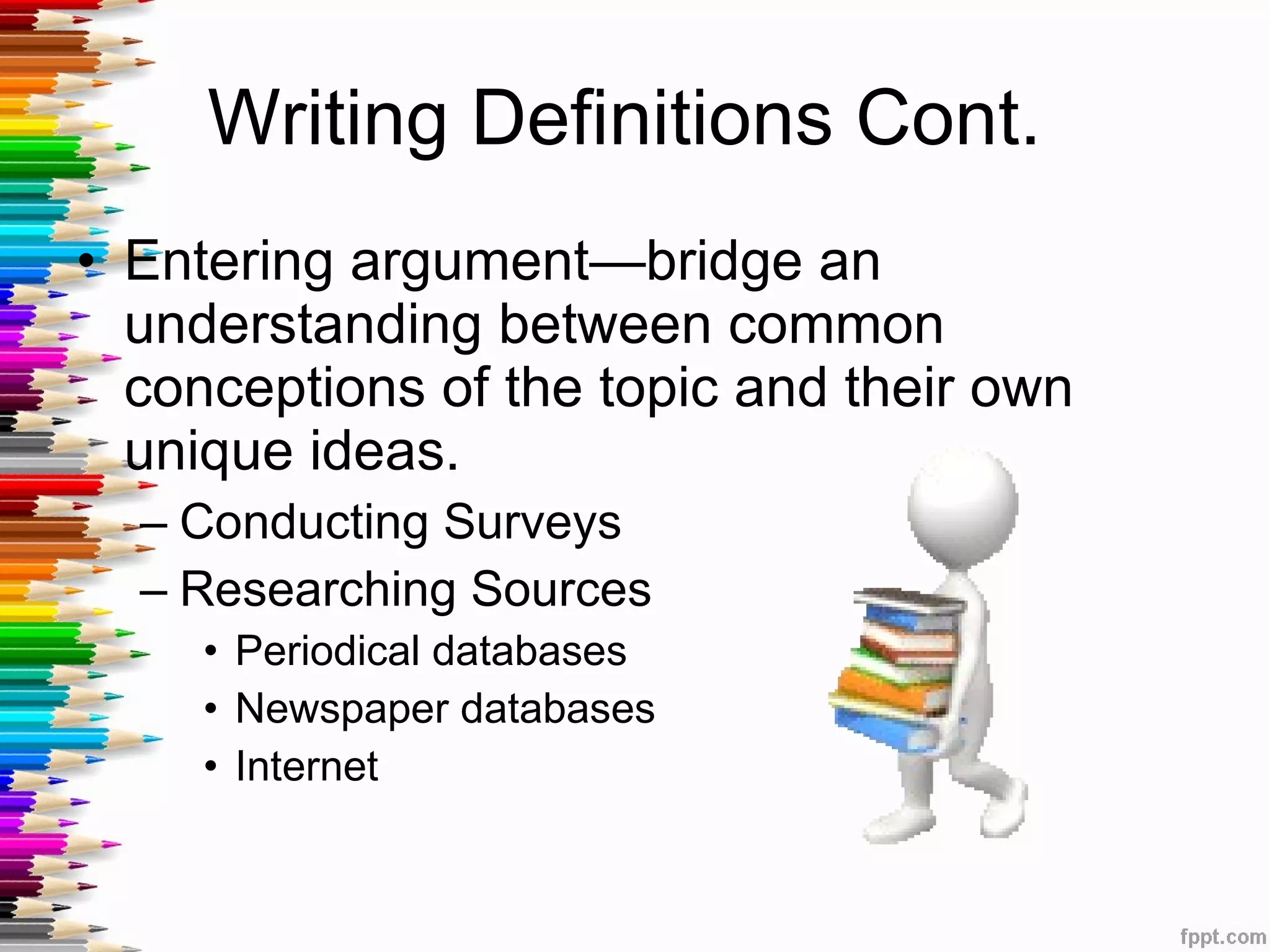 Writing Definitions Cont.  Entering argument—bridge an understanding between common conceptions of the topic and their own unique ideas. Conducting Surveys Researching Sources Periodical databases Newspaper databases Internet 