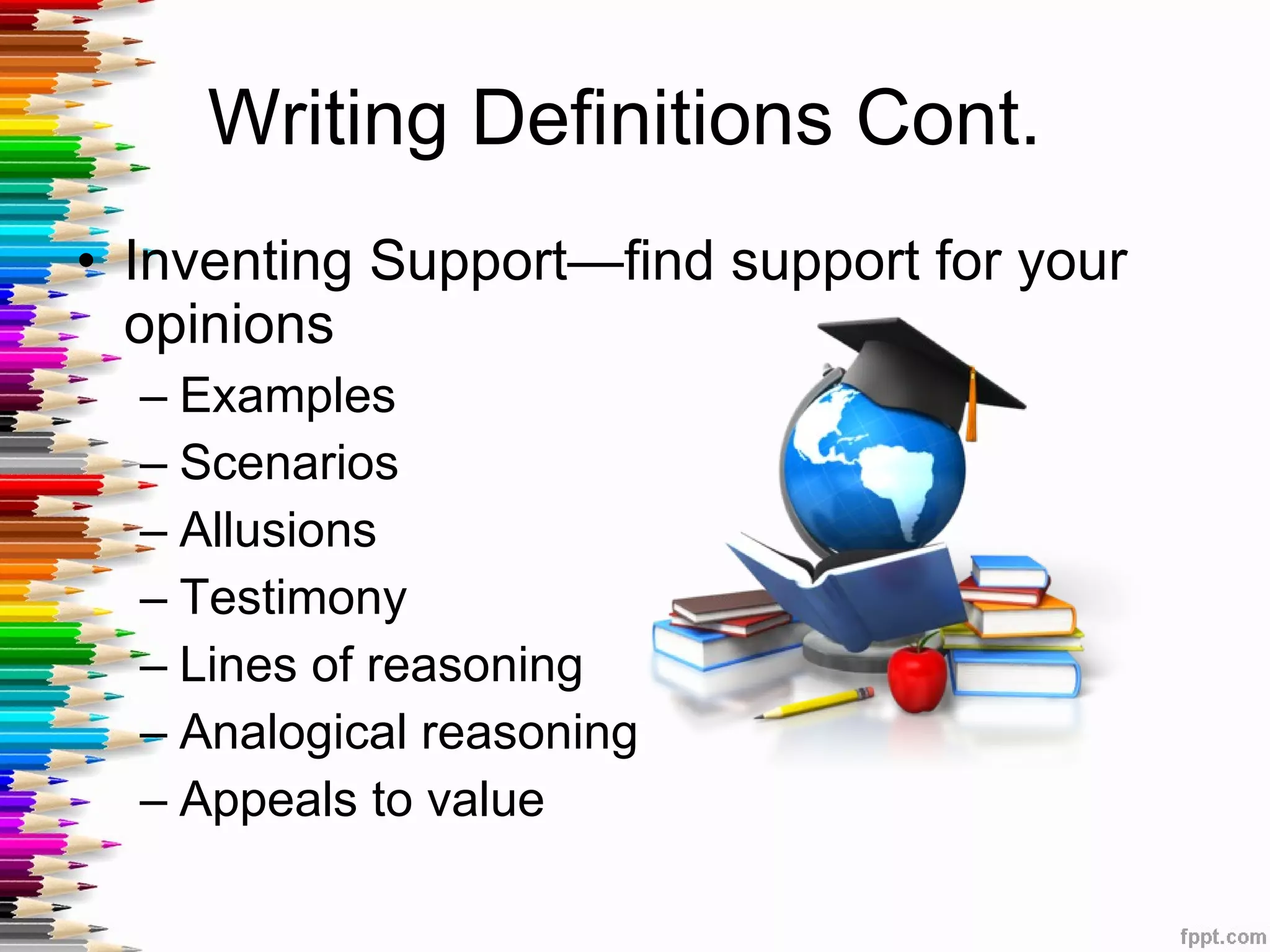 Writing Definitions Cont.  Inventing Support—find support for your opinions Examples Scenarios Allusions Testimony Lines of reasoning Analogical reasoning Appeals to value 