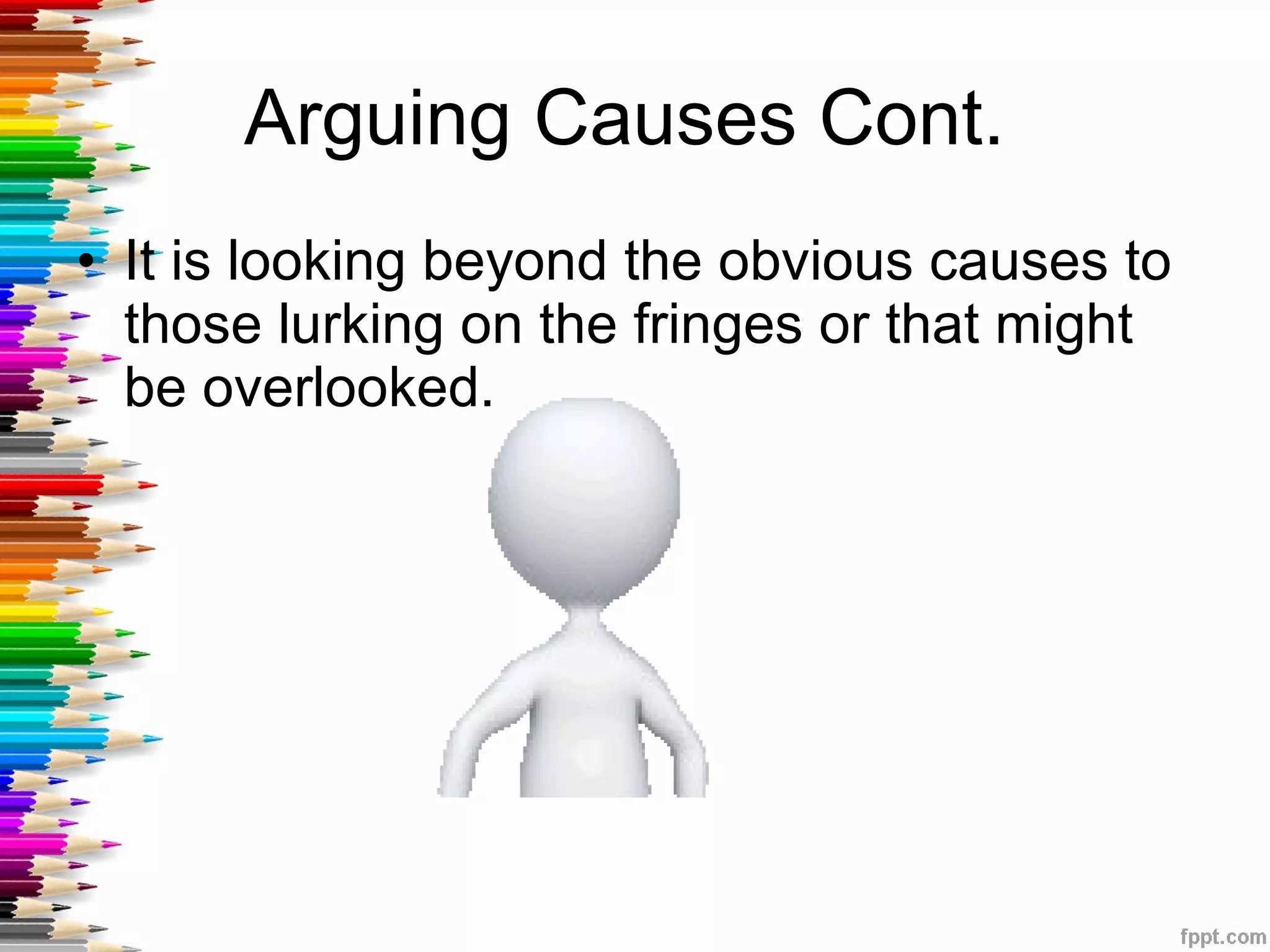 Arguing Causes Cont.  It is looking beyond the obvious causes to those lurking on the fringes or that might be overlooked.  