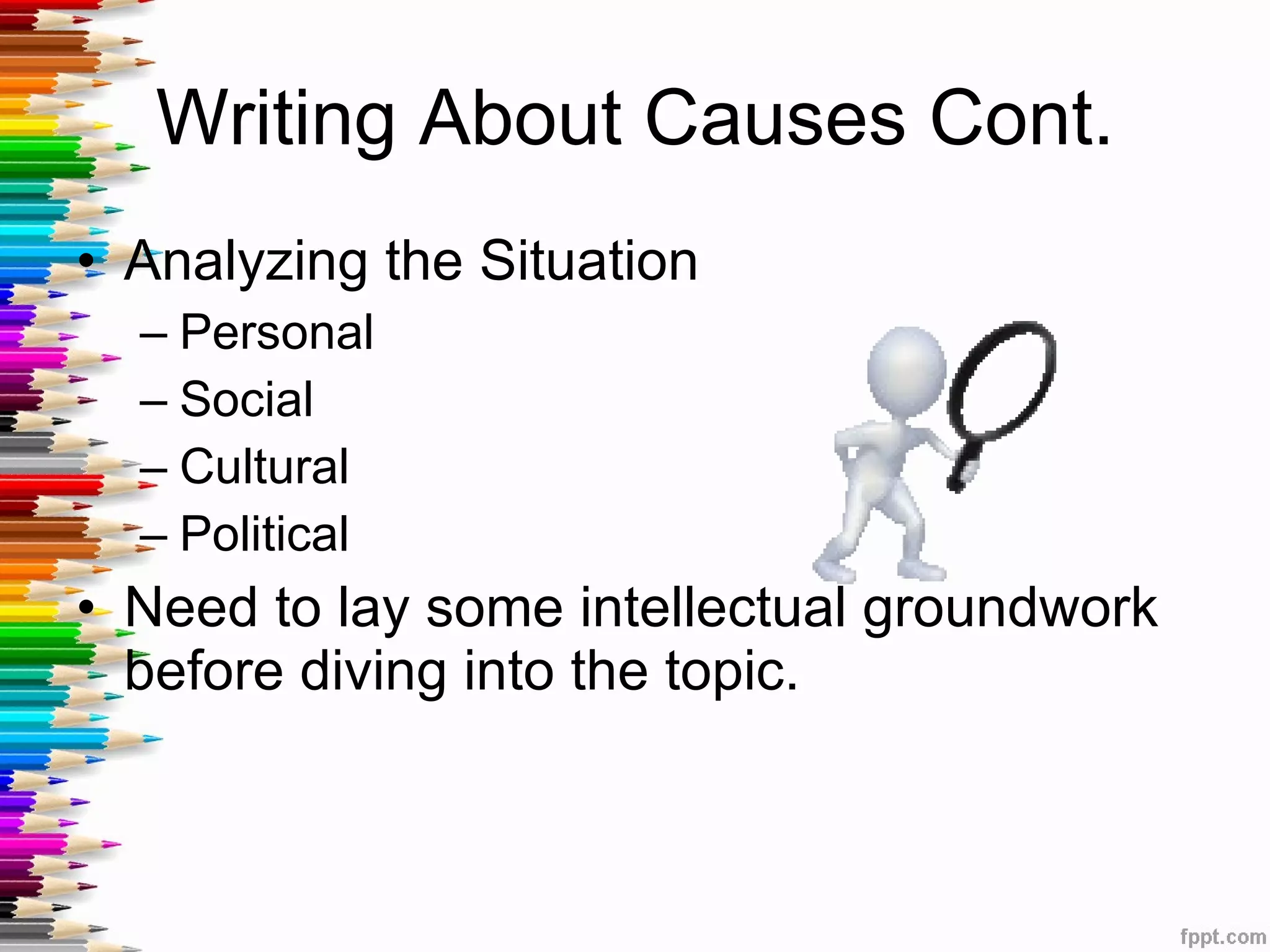 Writing About Causes Cont. Analyzing the Situation Personal Social Cultural Political Need to lay some intellectual groundwork before diving into the topic. 