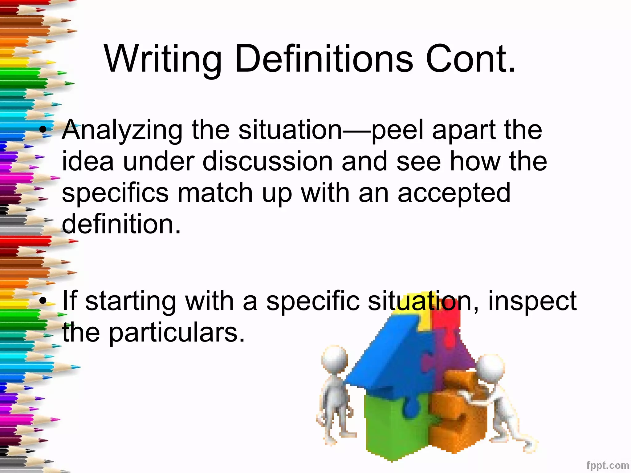 Writing Definitions Cont.  Analyzing the situation—peel apart the idea under discussion and see how the specifics match up with an accepted definition. If starting with a specific situation, inspect the particulars.  