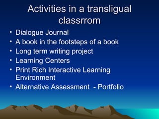 Activities in a transligual classrrom Dialogue Journal A book in the footsteps of a book Long term writing project Learning Centers Print Rich Interactive Learning Environment Alternative Assessment  - Portfolio 