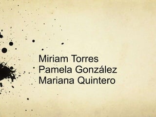 Miriam Torres
Pamela González
Mariana Quintero
 