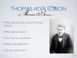 THOMAS ALVA EDISON

• What did you learn about Thomas
 Edison?

• What   did he invent?

• How   was he successful?

• What   motivated him?

• Can   you quote him?
                             19     2.b
 