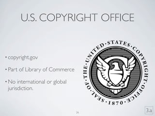U.S. COPYRIGHT OFFICE


• copyright.gov

• Part   of Library of Commerce

• No  international or global
 jurisdiction.



                                  26   3.a
 