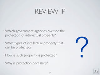 REVIEW IP

• Which government agencies oversee the
 protection of intellectual property?

• What


• How

• Why
       types of intellectual property that
 can be protected?

        is such property is protected?

        is protection necessary?
                                             ?
                                   27            3.a
 