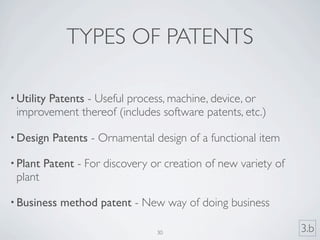 TYPES OF PATENTS

• Utility
       Patents - Useful process, machine, device, or
 improvement thereof (includes software patents, etc.)

• Design    Patents - Ornamental design of a functional item

• Plant   Patent - For discovery or creation of new variety of
 plant

• Business   method patent - New way of doing business

                                  30                             3.b
 