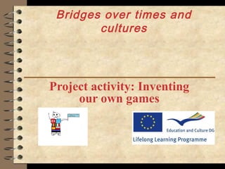 Bridges over times and
cultures
Project activity: Inventing
our own games
 