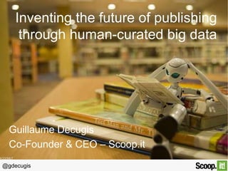 @gdecugis
Inventing the future of publishing
through human-curated big data
Guillaume Decugis
Co-Founder & CEO – Scoop.it
 