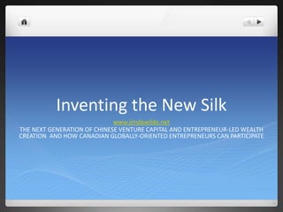Inventing the New Silk www.jimdewilde.net THE NEXT GENERATION OF CHINESE VENTURE CAPITAL AND ENTREPRENEUR-LED WEALTH CREATION  AND HOW CANADIAN GLOBALLY-ORIENTED ENTREPRENEURS CAN PARTICIPATE 