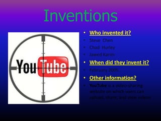 Inventions Whoinventedit? SteveChen ChadHurley Jawed Karim Whendidthey invent it? February 2005. Otherinformation? YouTube is a video-sharing website on which users can upload, share, and view videos 