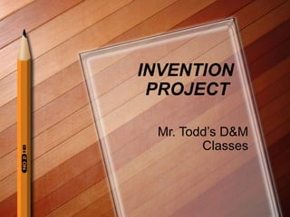 INVENTION
PROJECT
Mr. Todd’s D&M
Classes

 