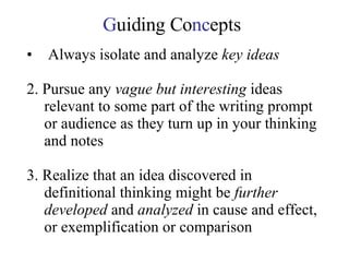 G uiding Co nc epts Always isolate and analyze  key ideas 2. Pursue any  vague but interesting  ideas relevant to some part of the writing prompt or audience as they turn up in your thinking and notes 3. Realize that an idea discovered in definitional thinking might be  further developed  and  analyzed  in cause and effect, or exemplification or comparison 