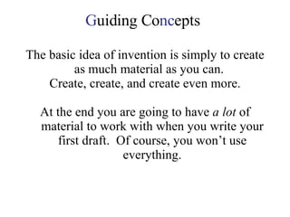 G uiding Co nc epts The basic idea of invention is simply to create as much material as you can.  Create, create, and create even more. At the end you are going to have  a lot  of material to work with when you write your first draft.  Of course, you won’t use everything. 