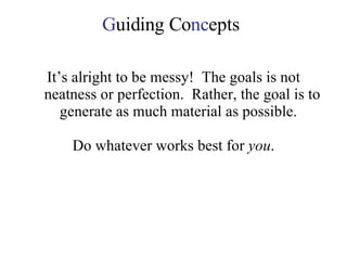 G uiding Co nc epts It’s alright to be messy!  The goals is not neatness or perfection.  Rather, the goal is to generate as much material as possible.  Do whatever works best for  you . 