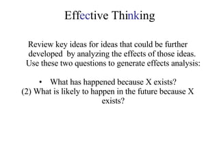 Eff ec tive Thi nk ing Review key ideas for ideas that could be further developed  by analyzing the effects of those ideas.  Use these two questions to generate effects analysis: What has happened because X exists? (2) What is likely to happen in the future because X exists? 