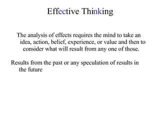 Eff ec tive Thi nk ing The analysis of effects requires the mind to take an idea, action, belief, experience, or value and then to consider what will result from any one of those.  Results from the past or any speculation of results in the future 