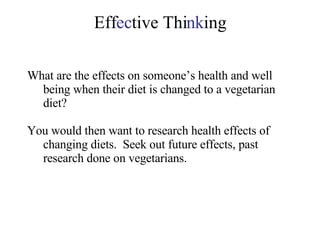 Eff ec tive Thi nk ing What are the effects on someone’s health and well being when their diet is changed to a vegetarian diet? You would then want to research health effects of changing diets.  Seek out future effects, past research done on vegetarians. 