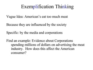 Exem pli fication Thi nk ing Vague Idea: American’s eat too much meat Because they are influenced by the society Specific: by the media and corporations Find an example: Evidence about Corporations spending millions of dollars on advertising the meat industry.  How does this affect the American consumer? 