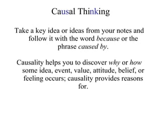  Ca us al Thi nk ing Take a key idea or ideas from your notes and follow it with the word  because  or the phrase  caused by . Causality helps you to discover  why  or  how  some idea, event, value, attitude, belief, or feeling occurs; causality provides reasons for. 